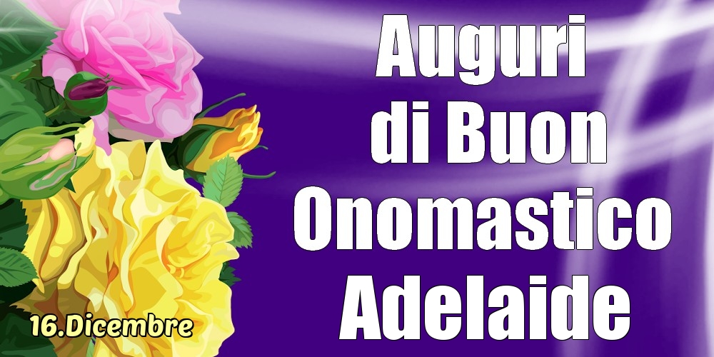 16.Dicembre - La mulți ani de ziua onomastică Adelaide! - Cartoline onomastico