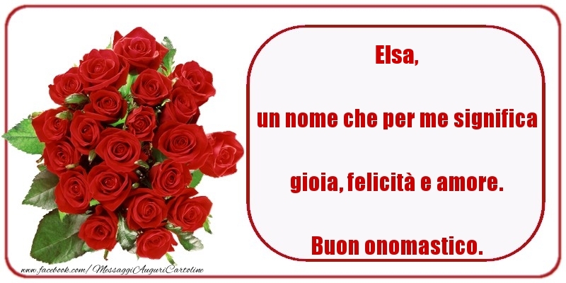 un nome che per me significa gioia, felicità e amore. Buon onomastico. Elsa - Cartoline onomastico con rose