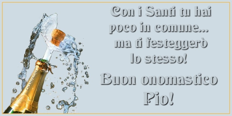 Con i Santi tu hai poco in comune... ma ti festeggerò lo stesso! Buon onomastico Pio - Cartoline onomastico con champagne